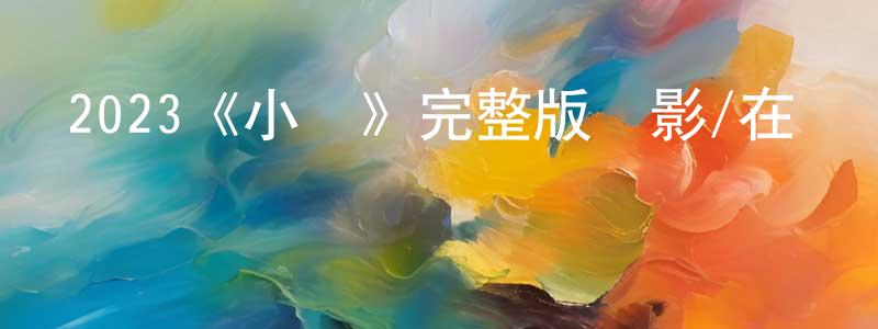 卞祖剛發布2023《小曉》完整版電影/在線觀看/百度云-美劇天堂
